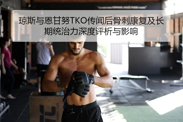 琼斯与恩甘努TKO传闻后骨刺康复及长期统治力深度评析与影响