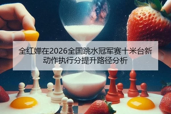 全红婵在2026全国跳水冠军赛十米台新动作执行分提升路径分析