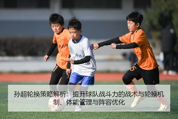 孙超轮换策略解析：提升球队战斗力的战术与轮换机制、体能管理与阵容优化