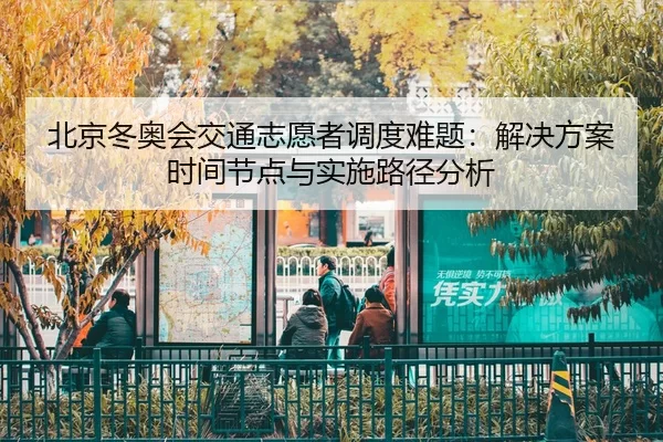 北京冬奥会交通志愿者调度难题：解决方案时间节点与实施路径分析