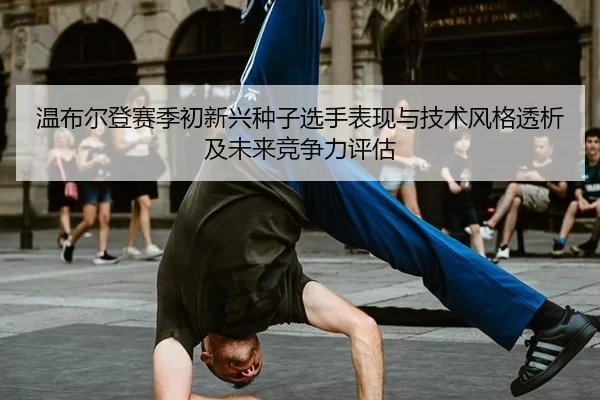 温布尔登赛季初新兴种子选手表现与技术风格透析及未来竞争力评估
