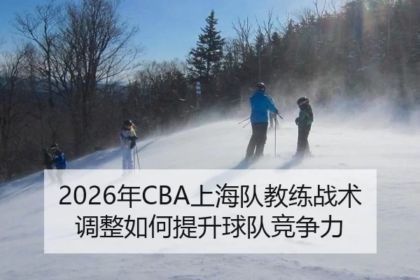 2026年CBA上海队教练战术调整如何提升球队竞争力