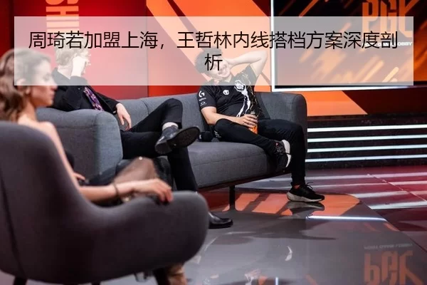 周琦若加盟上海，王哲林内线搭档方案深度剖析