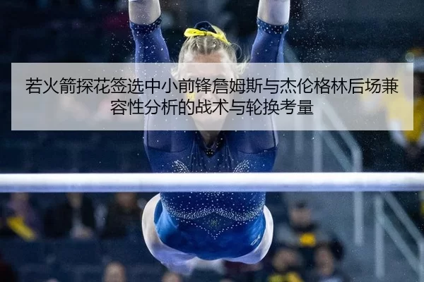 若火箭探花签选中小前锋詹姆斯与杰伦格林后场兼容性分析的战术与轮换考量