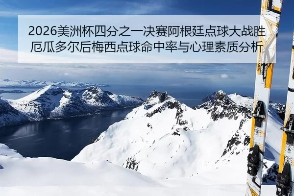 2026美洲杯四分之一决赛阿根廷点球大战胜厄瓜多尔后梅西点球命中率与心理素质分析