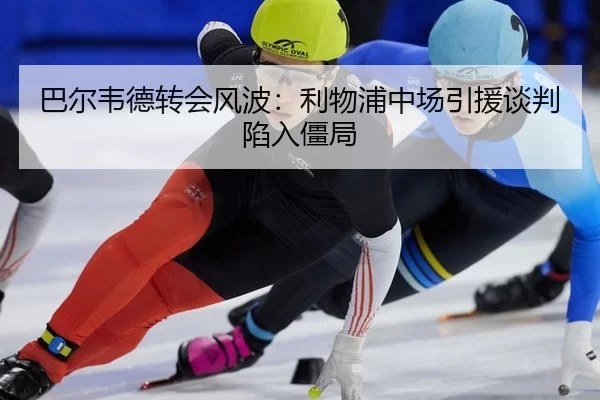 巴尔韦德转会风波：利物浦中场引援谈判陷入僵局
