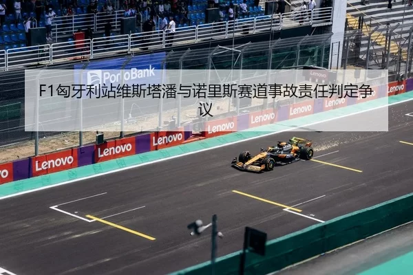 F1匈牙利站维斯塔潘与诺里斯赛道事故责任判定争议