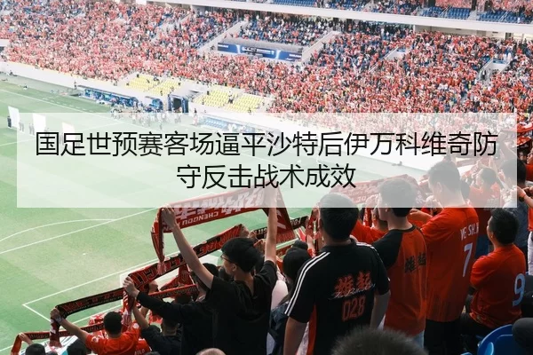 国足世预赛客场逼平沙特后伊万科维奇防守反击战术成效