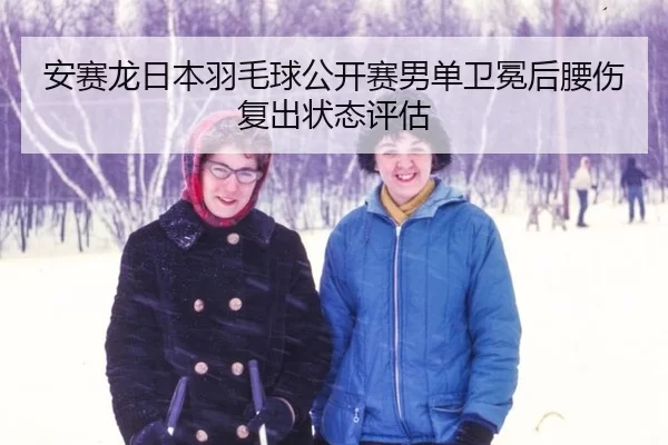 安赛龙日本羽毛球公开赛男单卫冕后腰伤复出状态评估