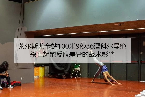 莱尔斯尤金站100米9秒86遭科尔曼绝杀：起跑反应差异的战术影响