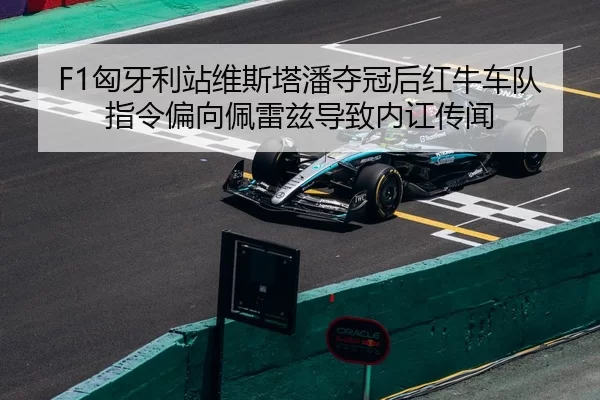 F1匈牙利站维斯塔潘夺冠后红牛车队指令偏向佩雷兹导致内讧传闻